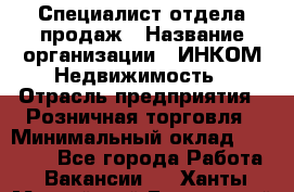 Специалист отдела продаж › Название организации ­ ИНКОМ-Недвижимость › Отрасль предприятия ­ Розничная торговля › Минимальный оклад ­ 60 000 - Все города Работа » Вакансии   . Ханты-Мансийский,Белоярский г.